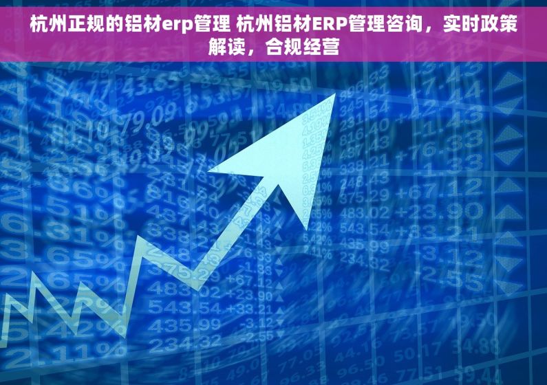 杭州正规的铝材erp管理 杭州铝材ERP管理咨询，实时政策解读，合规经营