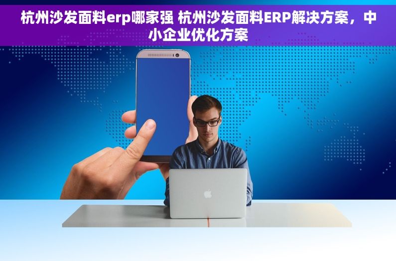 杭州沙发面料erp哪家强 杭州沙发面料ERP解决方案，中小企业优化方案