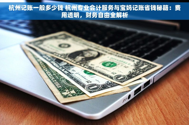 杭州记账一般多少钱 杭州专业会计服务与宝妈记账省钱秘籍：费用透明，财务自由全解析
