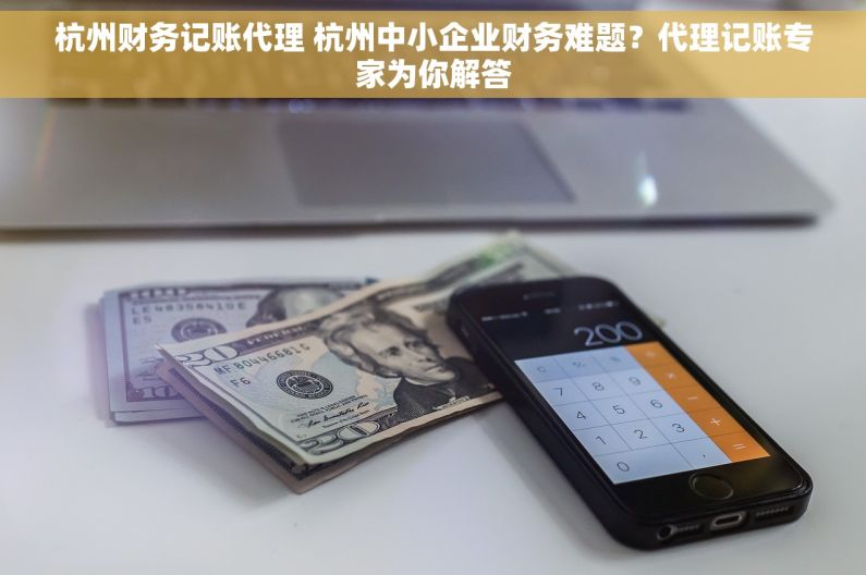 杭州财务记账代理 杭州中小企业财务难题？代理记账专家为你解答