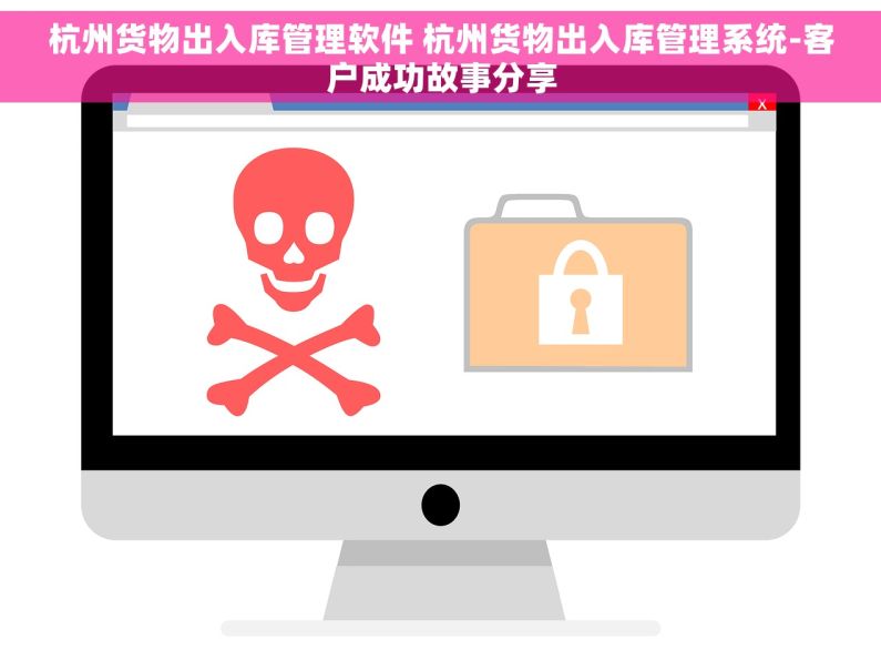 杭州货物出入库管理软件 杭州货物出入库管理系统-客户成功故事分享