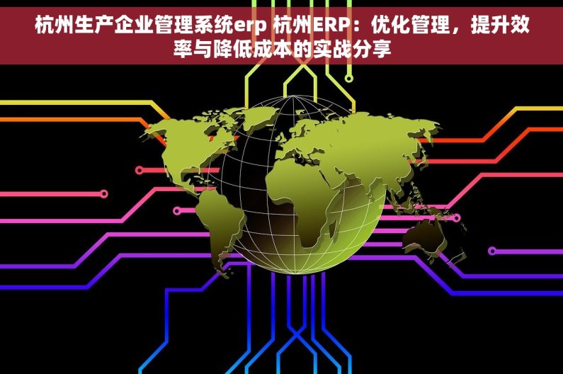 杭州生产企业管理系统erp 杭州ERP：优化管理，提升效率与降低成本的实战分享