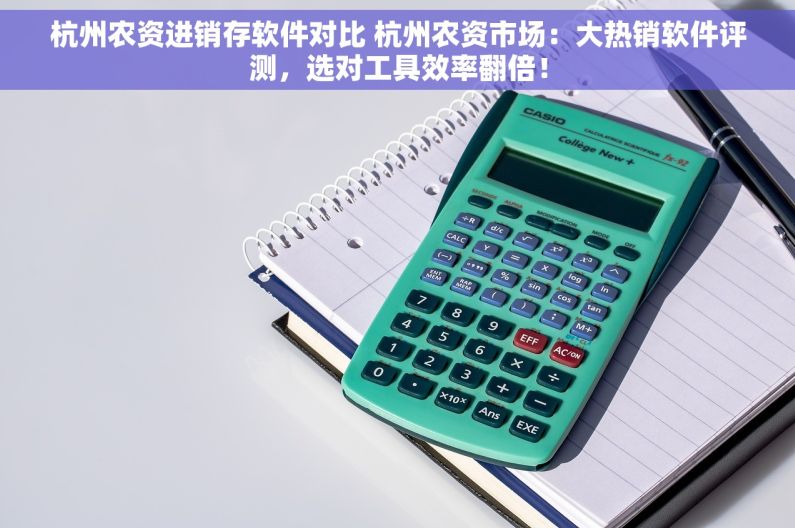 杭州农资进销存软件对比 杭州农资市场：大热销软件评测，选对工具效率翻倍！