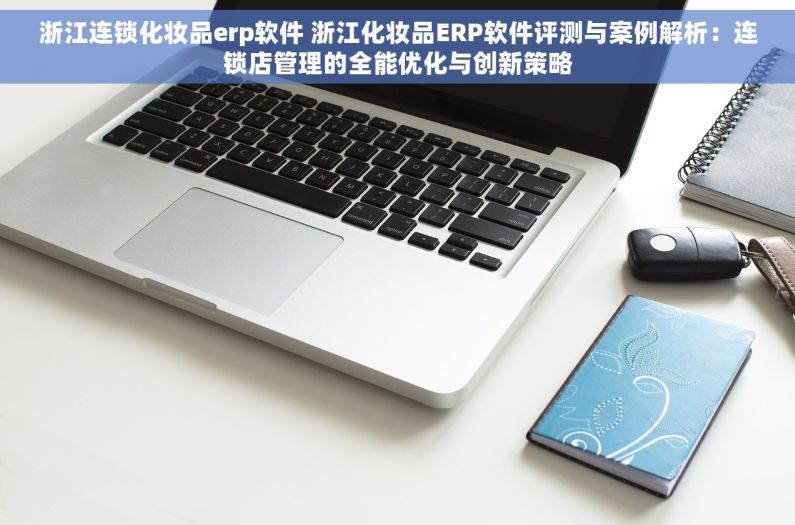 浙江连锁化妆品erp软件 浙江化妆品ERP软件评测与案例解析：连锁店管理的全能优化与创新策略