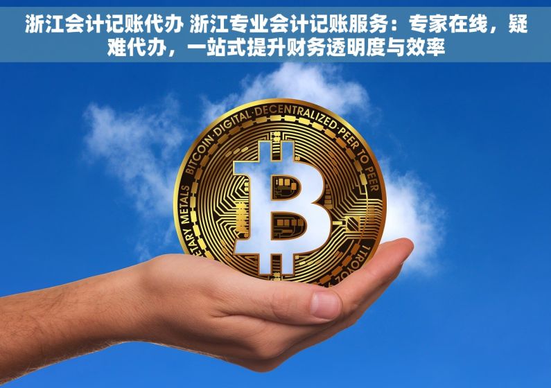 浙江会计记账代办 浙江专业会计记账服务：专家在线，疑难代办，一站式提升财务透明度与效率