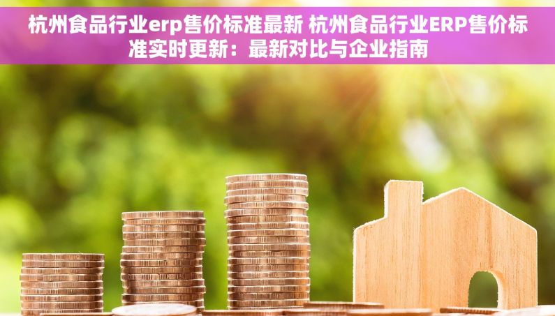 杭州食品行业erp售价标准最新 杭州食品行业ERP售价标准实时更新：最新对比与企业指南