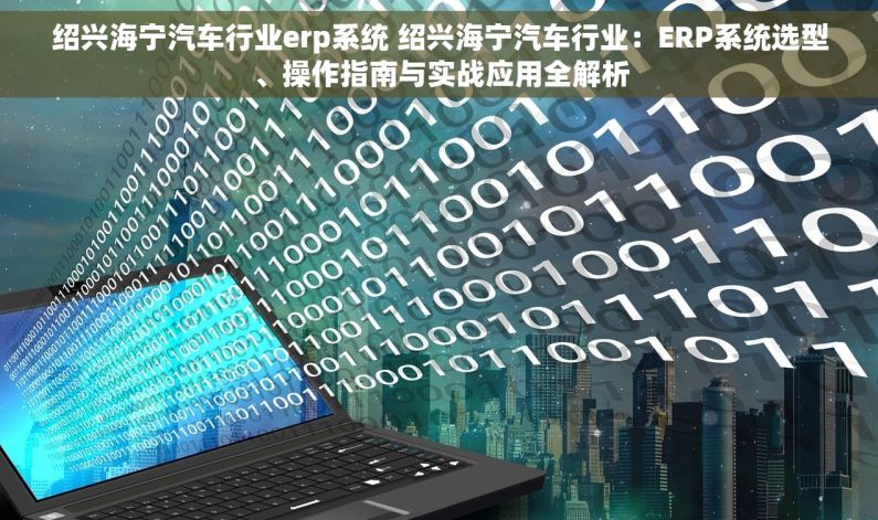 绍兴海宁汽车行业erp系统 绍兴海宁汽车行业：ERP系统选型、操作指南与实战应用全解析