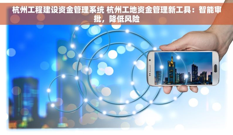 杭州工程建设资金管理系统 杭州工地资金管理新工具：智能审批，降低风险