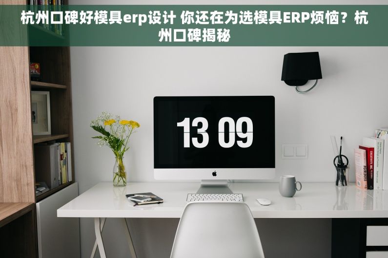 杭州口碑好模具erp设计 你还在为选模具ERP烦恼？杭州口碑揭秘