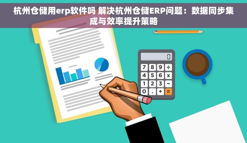 杭州仓储用erp软件吗 解决杭州仓储ERP问题：数据同步集成与效率提升策略