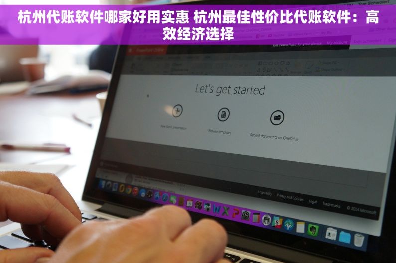 杭州代账软件哪家好用实惠 杭州最佳性价比代账软件：高效经济选择