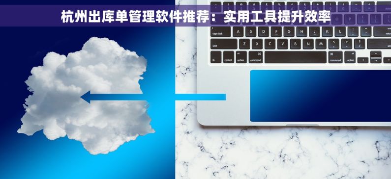 杭州出库单管理软件推荐：实用工具提升效率