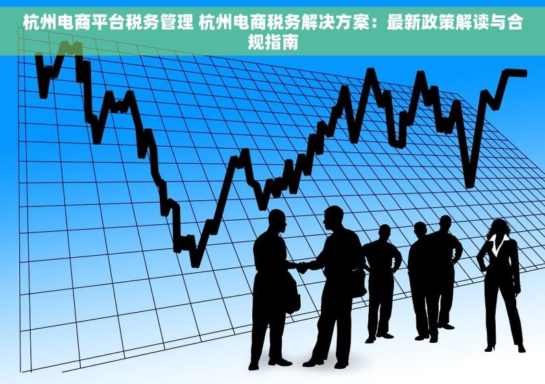 杭州电商平台税务管理 杭州电商税务解决方案：最新政策解读与合规指南