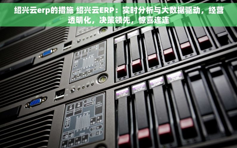 绍兴云erp的措施 绍兴云ERP：实时分析与大数据驱动，经营透明化，决策领先，惊喜连连