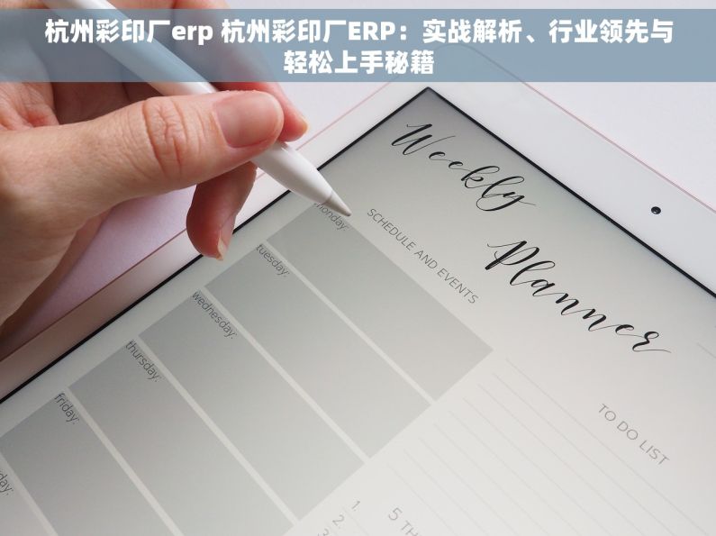 杭州彩印厂erp 杭州彩印厂ERP：实战解析、行业领先与轻松上手秘籍