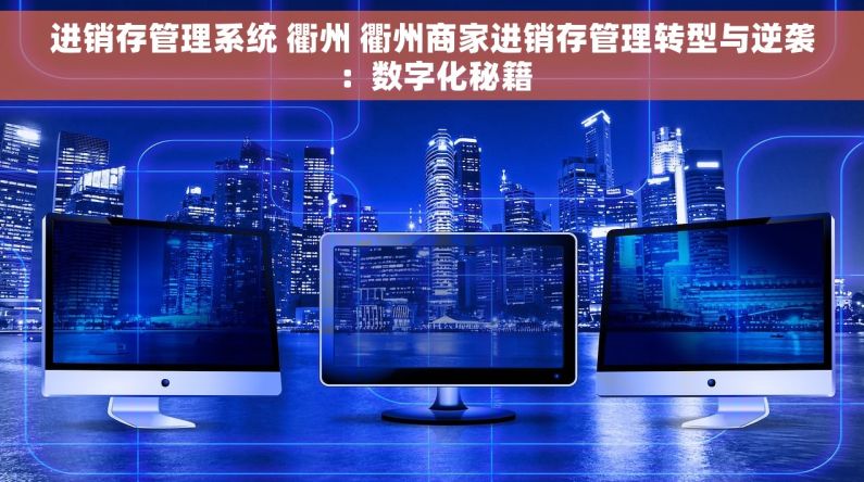 进销存管理系统 衢州 衢州商家进销存管理转型与逆袭：数字化秘籍
