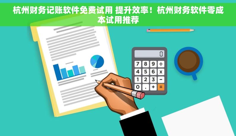 杭州财务记账软件免费试用 提升效率！杭州财务软件零成本试用推荐