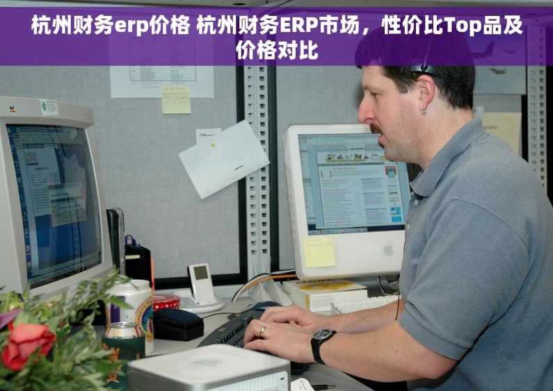 杭州财务erp价格 杭州财务ERP市场，性价比Top品及价格对比