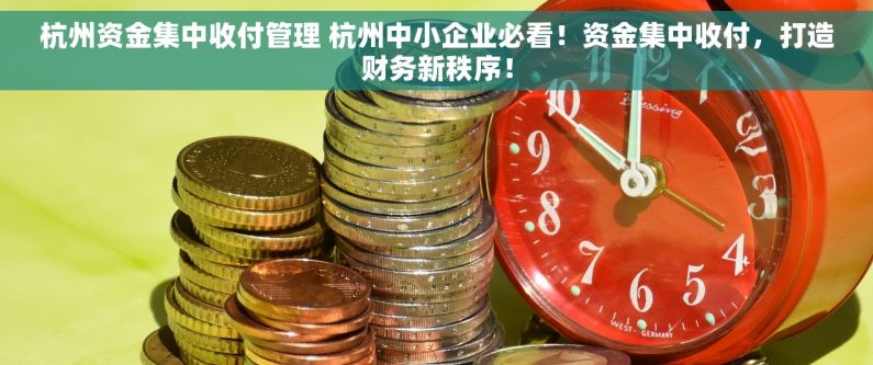 杭州资金集中收付管理 杭州中小企业必看！资金集中收付，打造财务新秩序！