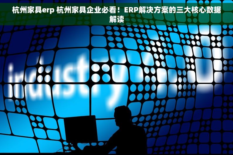 杭州家具erp 杭州家具企业必看！ERP解决方案的三大核心数据解读
