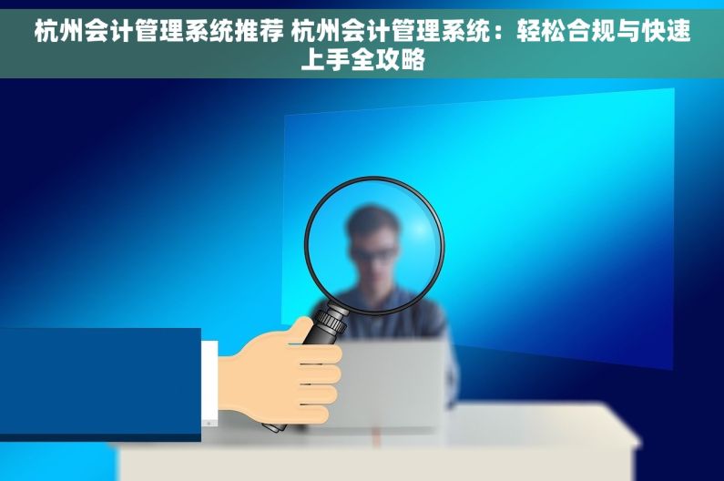 杭州会计管理系统推荐 杭州会计管理系统：轻松合规与快速上手全攻略