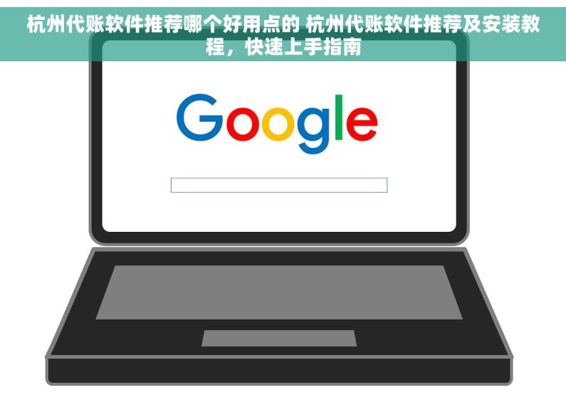 杭州代账软件推荐哪个好用点的 杭州代账软件推荐及安装教程，快速上手指南