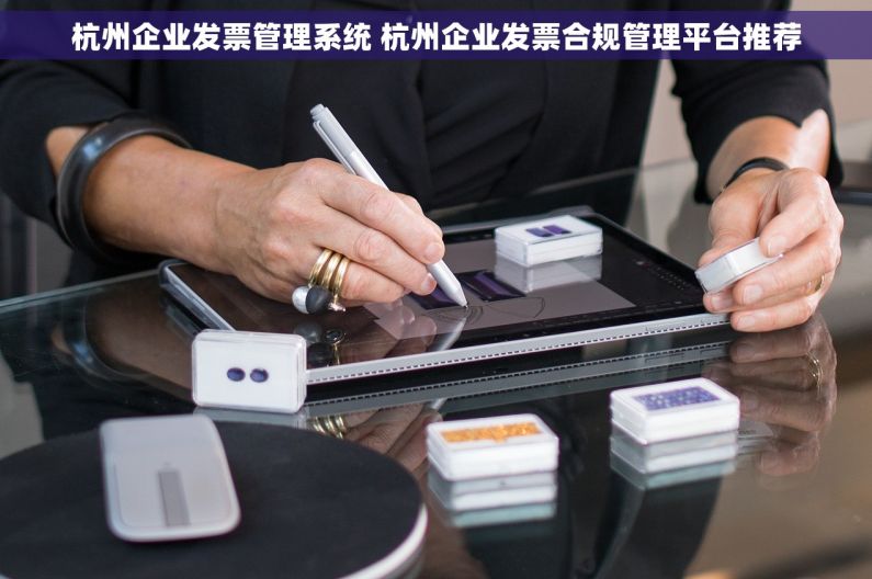 杭州企业发票管理系统 杭州企业发票合规管理平台推荐