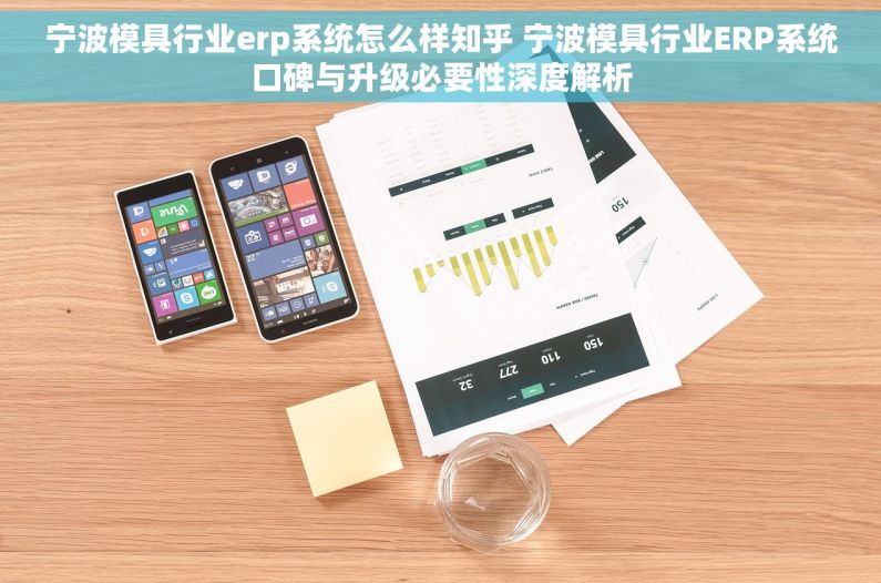宁波模具行业erp系统怎么样知乎 宁波模具行业ERP系统口碑与升级必要性深度解析