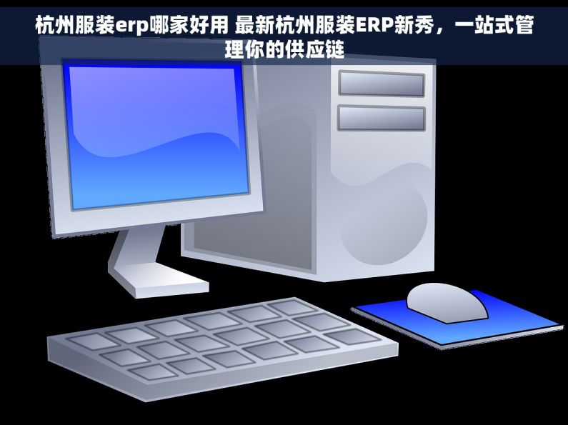 杭州服装erp哪家好用 最新杭州服装ERP新秀，一站式管理你的供应链