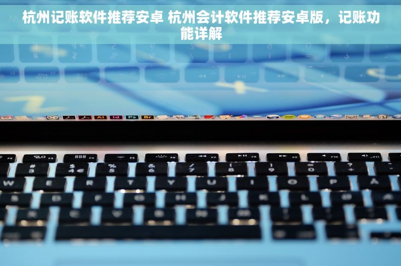 杭州记账软件推荐安卓 杭州会计软件推荐安卓版，记账功能详解
