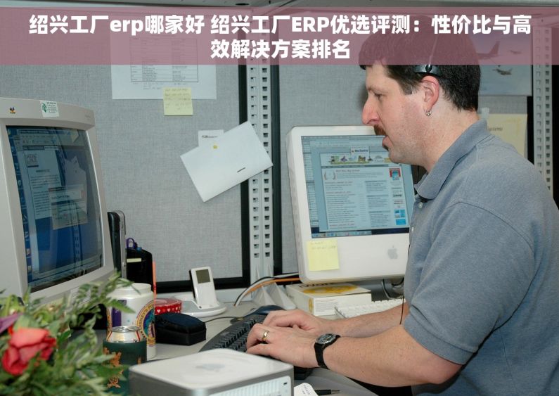 绍兴工厂erp哪家好 绍兴工厂ERP优选评测：性价比与高效解决方案排名