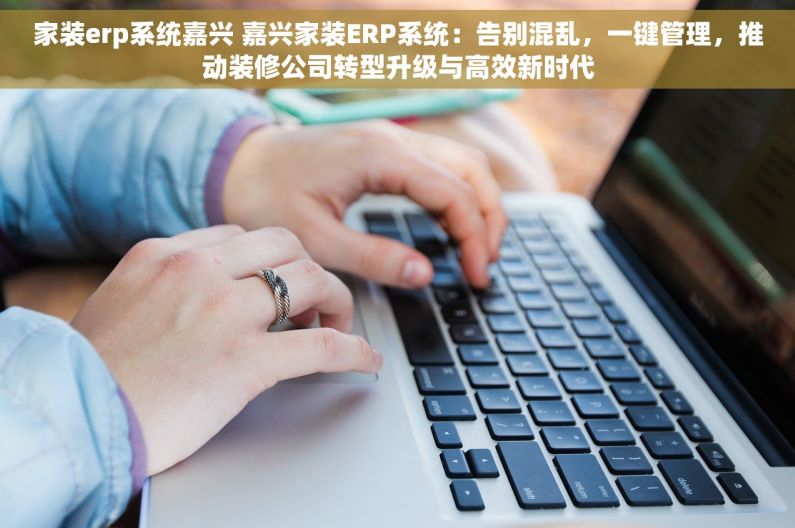 家装erp系统嘉兴 嘉兴家装ERP系统：告别混乱，一键管理，推动装修公司转型升级与高效新时代