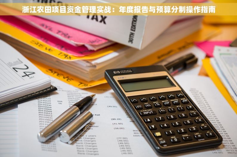 浙江农田项目资金管理实战：年度报告与预算分制操作指南