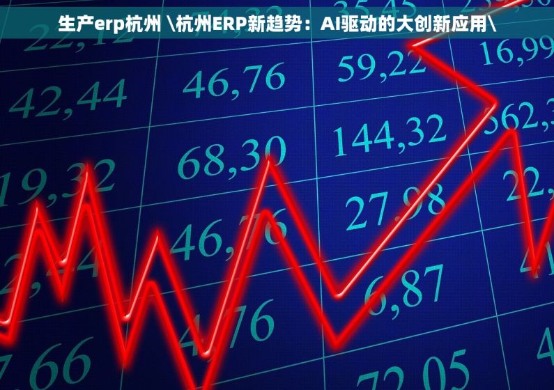 生产erp杭州 \杭州ERP新趋势：AI驱动的大创新应用\