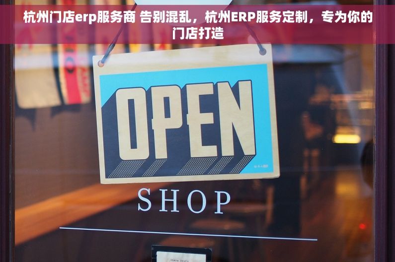 杭州门店erp服务商 告别混乱，杭州ERP服务定制，专为你的门店打造