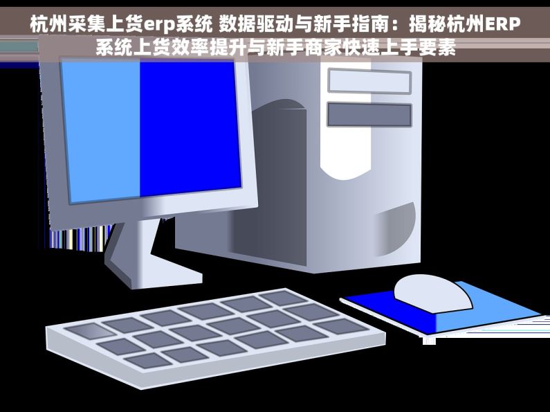 杭州采集上货erp系统 数据驱动与新手指南：揭秘杭州ERP系统上货效率提升与新手商家快速上手要素