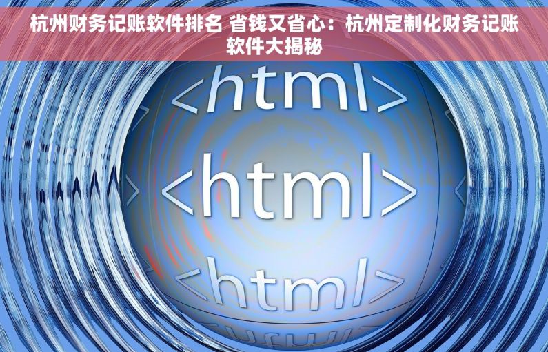 杭州财务记账软件排名 省钱又省心：杭州定制化财务记账软件大揭秘