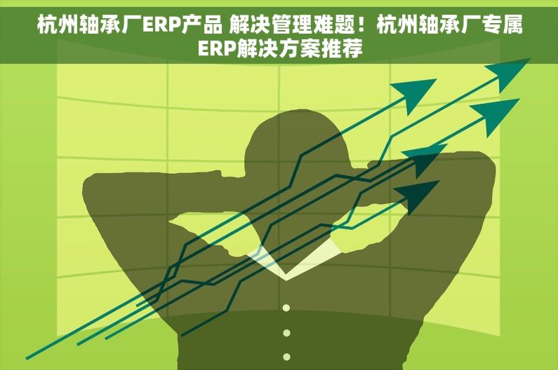 杭州轴承厂ERP产品 解决管理难题！杭州轴承厂专属ERP解决方案推荐