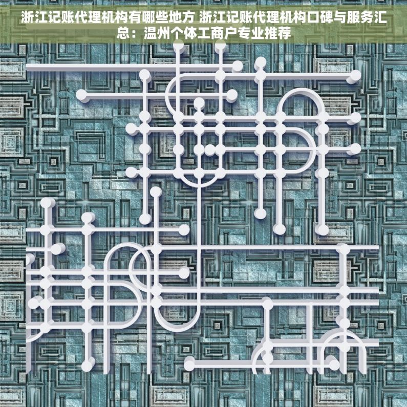 浙江记账代理机构有哪些地方 浙江记账代理机构口碑与服务汇总：温州个体工商户专业推荐