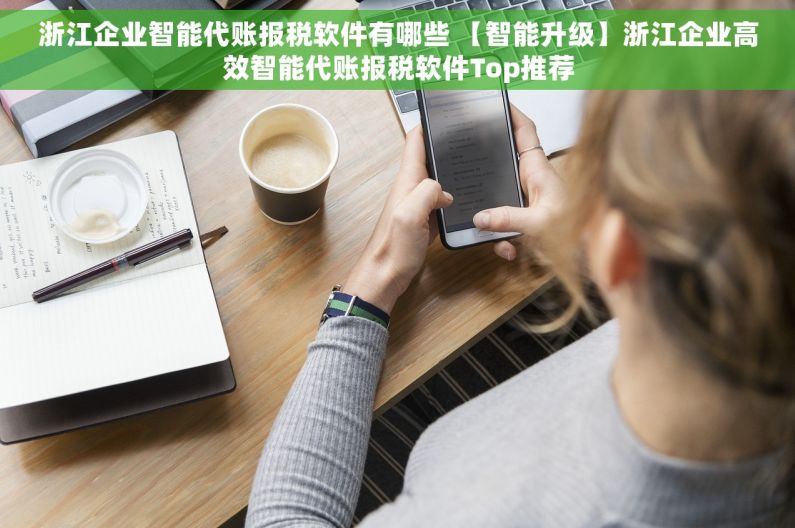 浙江企业智能代账报税软件有哪些 【智能升级】浙江企业高效智能代账报税软件Top推荐