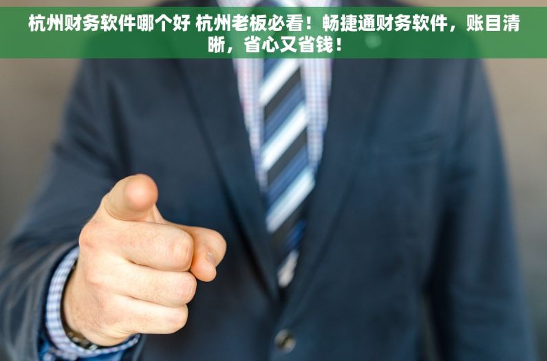 杭州财务软件哪个好 杭州老板必看！畅捷通财务软件，账目清晰，省心又省钱！