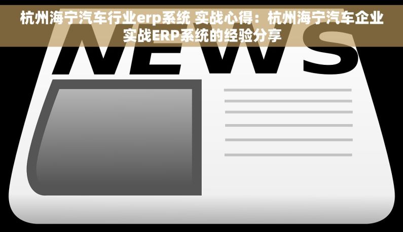杭州海宁汽车行业erp系统 实战心得：杭州海宁汽车企业实战ERP系统的经验分享
