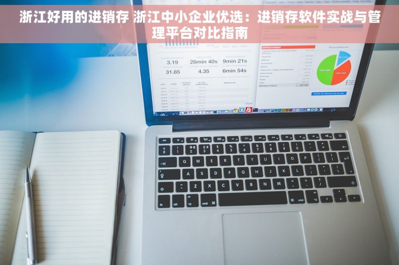浙江好用的进销存 浙江中小企业优选：进销存软件实战与管理平台对比指南