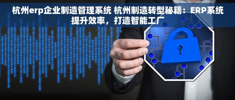 杭州erp企业制造管理系统 杭州制造转型秘籍：ERP系统提升效率，打造智能工厂