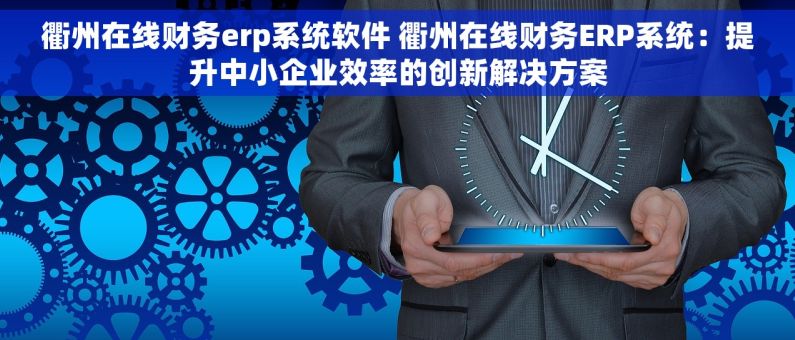 衢州在线财务erp系统软件 衢州在线财务ERP系统：提升中小企业效率的创新解决方案