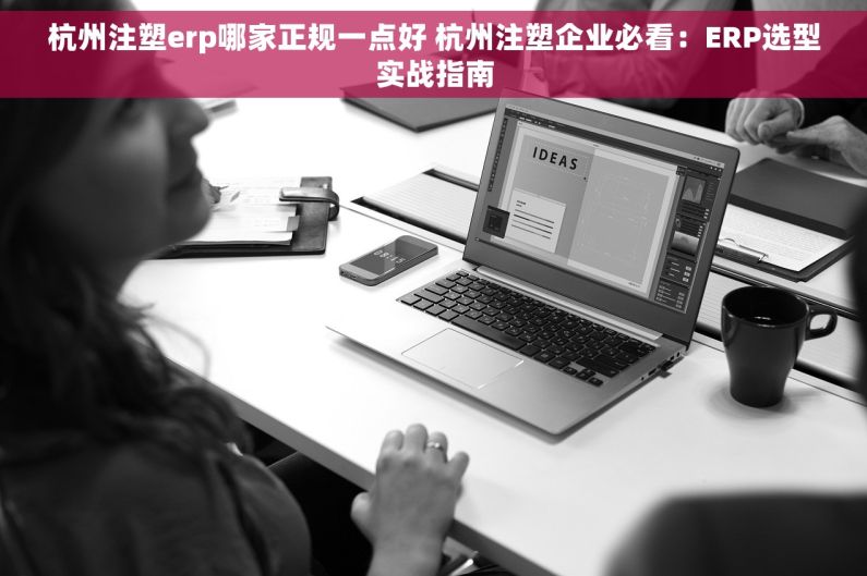 杭州注塑erp哪家正规一点好 杭州注塑企业必看：ERP选型实战指南