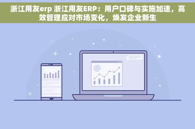 浙江用友erp 浙江用友ERP：用户口碑与实施加速，高效管理应对市场变化，焕发企业新生