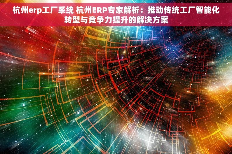 杭州erp工厂系统 杭州ERP专家解析：推动传统工厂智能化转型与竞争力提升的解决方案