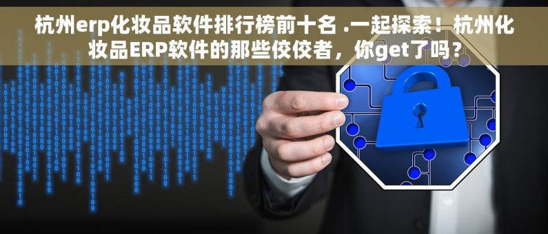 杭州erp化妆品软件排行榜前十名 .一起探索！杭州化妆品ERP软件的那些佼佼者，你get了吗？