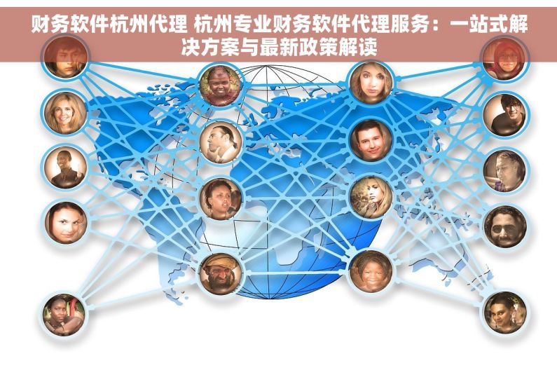 财务软件杭州代理 杭州专业财务软件代理服务：一站式解决方案与最新政策解读